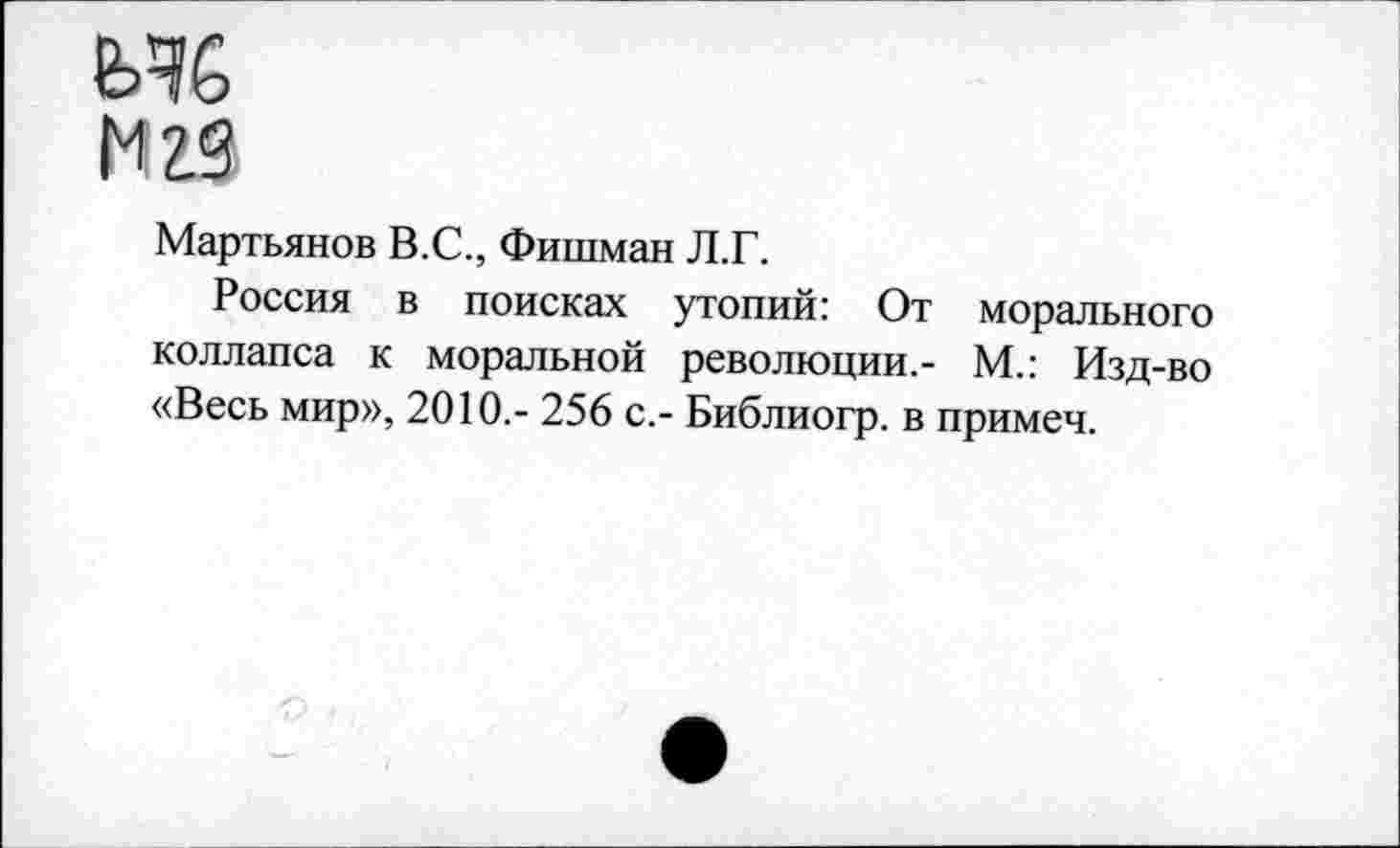 ﻿Мартьянов В.С., Фишман Л.Г.
Россия в поисках утопий: От морального коллапса к моральной революции.- М.: Изд-во «Весь мир», 2010.- 256 с.- Библиогр. в примеч.